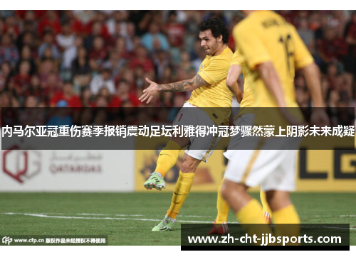 内马尔亚冠重伤赛季报销震动足坛利雅得冲冠梦骤然蒙上阴影未来成疑