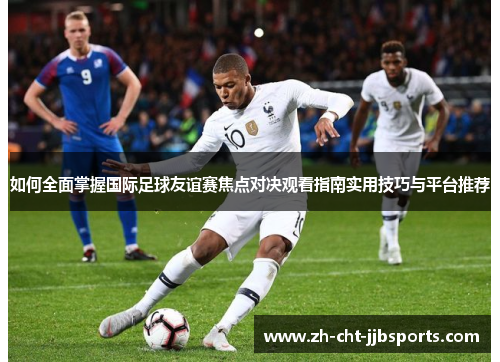 如何全面掌握国际足球友谊赛焦点对决观看指南实用技巧与平台推荐 如何全面掌握国际足球友谊赛焦点对决观看指南实用技巧与平台推荐