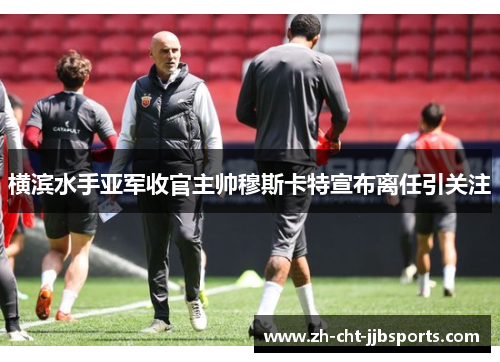 横滨水手亚军收官主帅穆斯卡特宣布离任引关注 横滨水手亚军收官主帅穆斯卡特宣布离任引关注