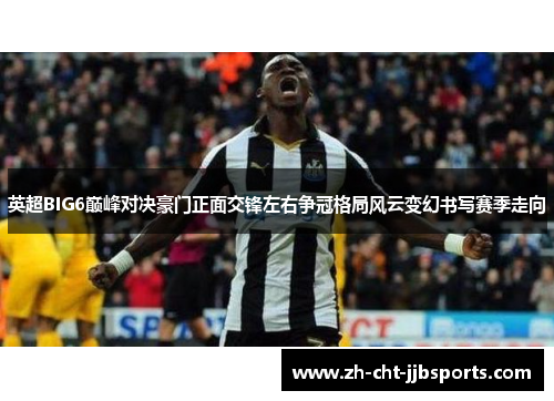 英超BIG6巅峰对决豪门正面交锋左右争冠格局风云变幻书写赛季走向 英超BIG6巅峰对决豪门正面交锋左右争冠格局风云变幻书写赛季走向