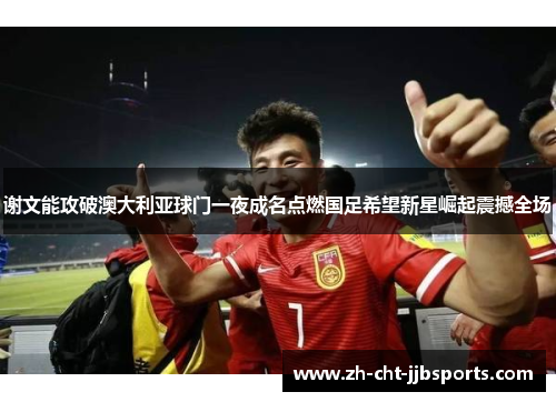 谢文能攻破澳大利亚球门一夜成名点燃国足希望新星崛起震撼全场