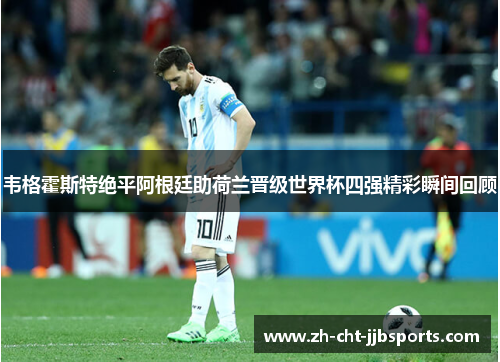 韦格霍斯特绝平阿根廷助荷兰晋级世界杯四强精彩瞬间回顾