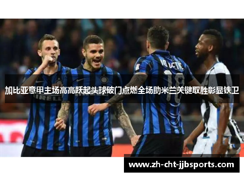 加比亚意甲主场高高跃起头球破门点燃全场助米兰关键取胜彰显铁卫