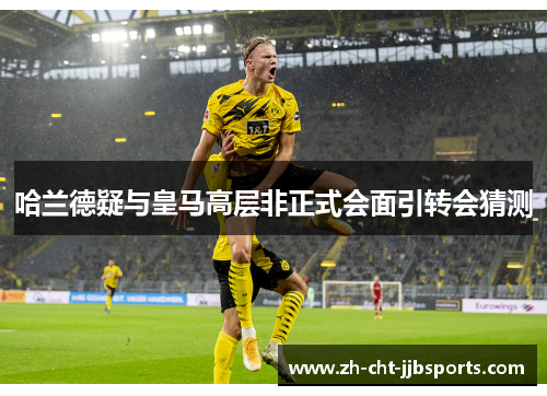 哈兰德疑与皇马高层非正式会面引转会猜测