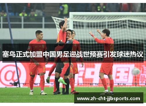 塞鸟正式加盟中国男足迎战世预赛引发球迷热议