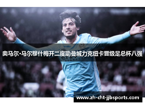 奥马尔·马尔穆什梅开二度助曼城力克纽卡晋级足总杯八强