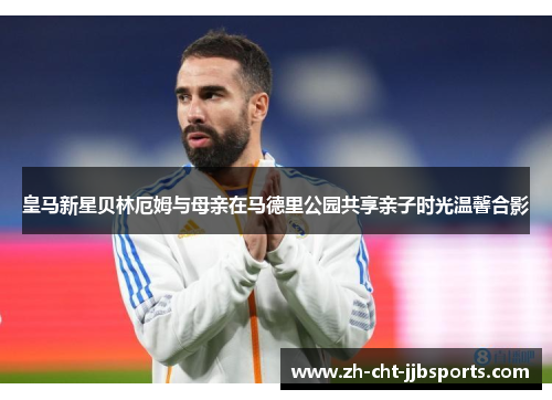 皇马新星贝林厄姆与母亲在马德里公园共享亲子时光温馨合影 皇马新星贝林厄姆与母亲在马德里公园共享亲子时光温馨合影