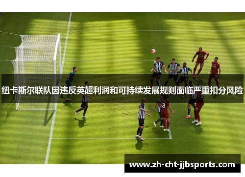 纽卡斯尔联队因违反英超利润和可持续发展规则面临严重扣分风险