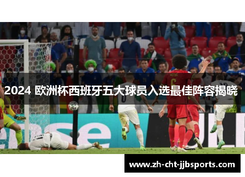 2024 欧洲杯西班牙五大球员入选最佳阵容揭晓 2024 欧洲杯西班牙五大球员入选最佳阵容揭晓