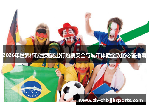 2026年世界杯球迷观赛出行购票安全与城市体验全攻略必备指南 2026年世界杯球迷观赛出行购票安全与城市体验全攻略必备指南