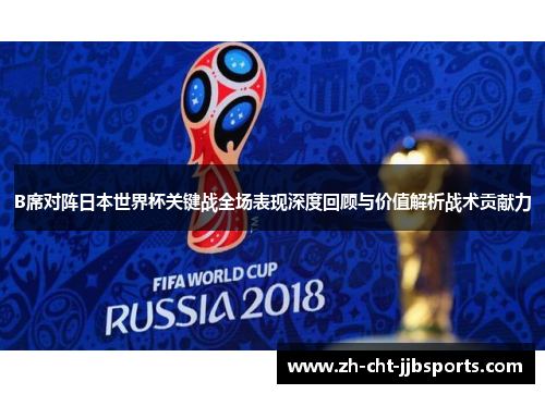 B席对阵日本世界杯关键战全场表现深度回顾与价值解析战术贡献力