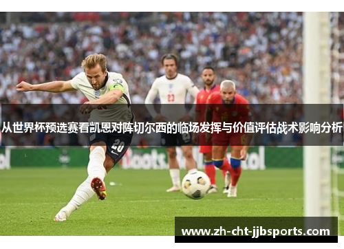 从世界杯预选赛看凯恩对阵切尔西的临场发挥与价值评估战术影响分析