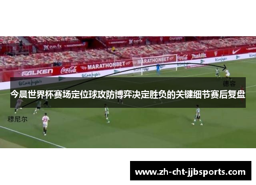 今晨世界杯赛场定位球攻防博弈决定胜负的关键细节赛后复盘 今晨世界杯赛场定位球攻防博弈决定胜负的关键细节赛后复盘