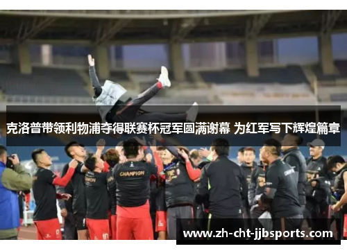 克洛普带领利物浦夺得联赛杯冠军圆满谢幕 为红军写下辉煌篇章