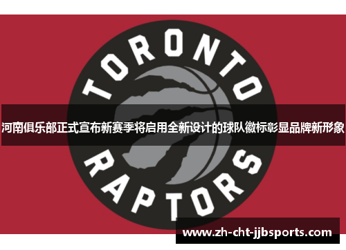 河南俱乐部正式宣布新赛季将启用全新设计的球队徽标彰显品牌新形象 河南俱乐部正式宣布新赛季将启用全新设计的球队徽标彰显品牌新形象
