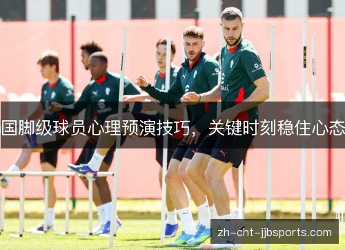 国脚级球员心理预演技巧,关键时刻稳住心态 国脚级球员心理预演技巧,关键时刻稳住心态