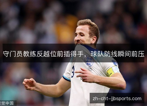 守门员教练反越位前插得手,球队防线瞬间前压 守门员教练反越位前插得手,球队防线瞬间前压